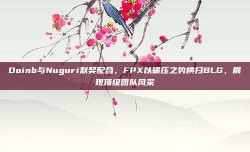 Doinb与Nuguri默契配合，FPX以碾压之势横扫BLG，展现顶级团队风采