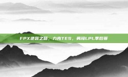 FPX逆袭之路，力克TES，勇闯LPL季后赛