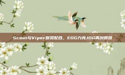 Scout与Viper默契配合，EDG力克JDG再创辉煌