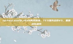 JackeyLove与LokeN再续前缘，TES强势击败V5，重振战队雄风