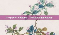 Ming与GALA再续传奇，RNG强势四连胜再创辉煌！