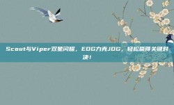 Scout与Viper双星闪耀，EDG力克JDG，轻松赢得关键对决！