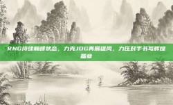 RNG持续巅峰状态，力克JDG再展雄风，力压对手书写辉煌篇章