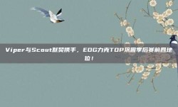 Viper与Scout默契携手，EDG力克TOP巩固季后赛前四地位！