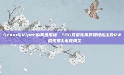 Scout与Viper的黄金搭档，EDG凭借完美默契轻松击败RW，展现顶尖电竞风采