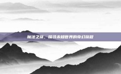 魔法之旅，探寻未知世界的奇幻旅程