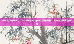 FPX力克RW，Doinb与Nuguri双星闪耀，助力战队再创辉煌