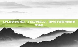 LPL春季赛揭幕战，TES力克BLG，强势拿下首胜开启新赛季征程