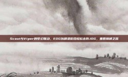 Scout与Viper的梦幻联动，EDG以精湛配合轻松击败JDG，重回巅峰之路