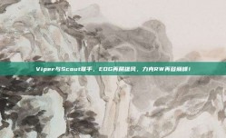 Viper与Scout联手，EDG再展雄风，力克RW再登巅峰！