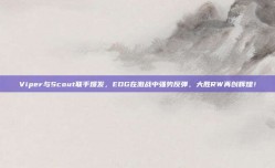 Viper与Scout联手爆发，EDG在激战中强势反弹，大胜RW再创辉煌！