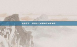 铁血守卫，探寻古代城堡的守护者传奇