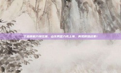 丁彦雨航力挽狂澜，山东男篮力克上海，再现辉煌战果！