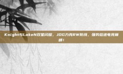 Knight与LokeN双星闪耀，JDG力克RW防线，强势挺进电竞巅峰！