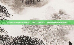 Scout与Viper火力全开，EDG力克FPX，强势夺冠再掀电竞热潮！