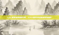 LPL夏季赛劲爆开局，FPX强势冲击新赛季巅峰！