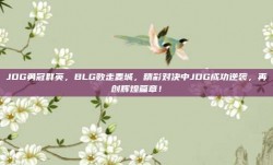 JDG勇冠群英，BLG败走麦城，精彩对决中JDG成功逆袭，再创辉煌篇章！