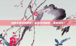 热刺主帅危机四伏！能否逆风翻盘，重振雄风？