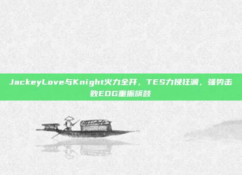 JackeyLove与Knight火力全开，TES力挽狂澜，强势击败EDG重振旗鼓  第1张