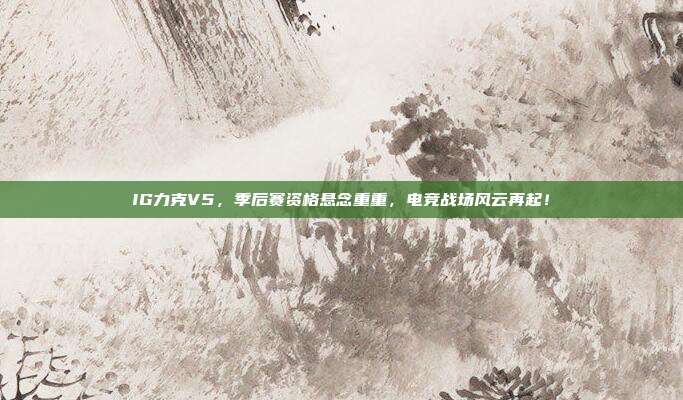 IG力克V5，季后赛资格悬念重重，电竞战场风云再起！  第1张