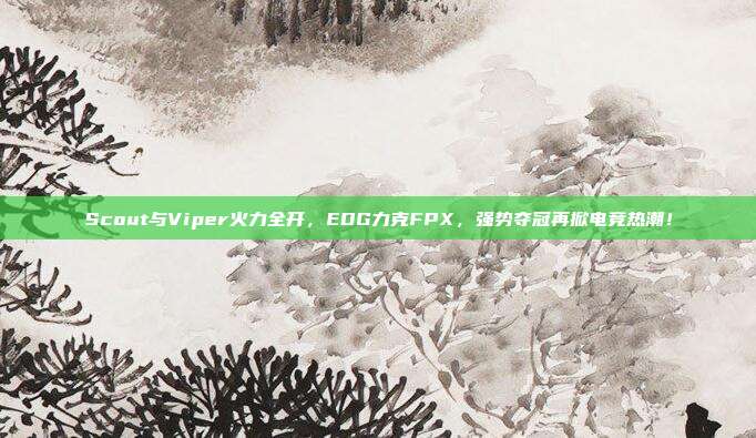 Scout与Viper火力全开，EDG力克FPX，强势夺冠再掀电竞热潮！  第1张