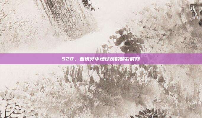 520，西班牙中场球员的精彩时刻  第1张