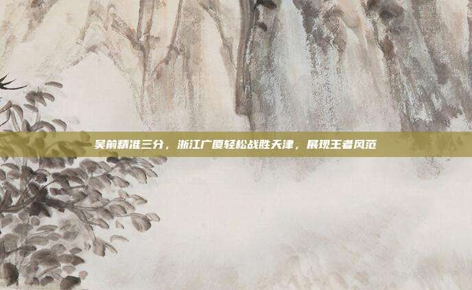 吴前精准三分，浙江广厦轻松战胜天津，展现王者风范  第1张