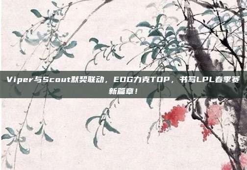 Viper与Scout默契联动，EDG力克TOP，书写LPL春季赛新篇章！  第1张