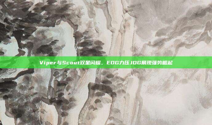 Viper与Scout双星闪耀，EDG力压JDG展现强势崛起  第1张