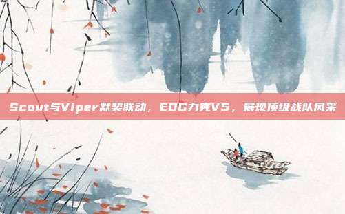 Scout与Viper默契联动，EDG力克V5，展现顶级战队风采  第1张