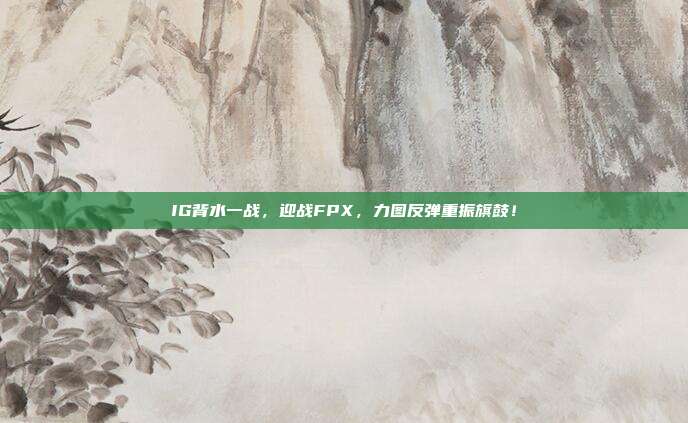 IG背水一战，迎战FPX，力图反弹重振旗鼓！  第1张