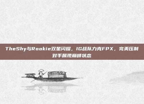 TheShy与Rookie双星闪耀，IG战队力克FPX，完美压制对手展现巅峰状态  第1张