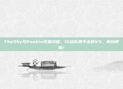 TheShy与Rookie双星闪耀，IG战队携手击败V5，再创辉煌！  第1张