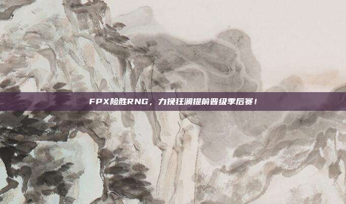 FPX险胜RNG，力挽狂澜提前晋级季后赛！  第1张