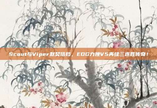 Scout与Viper默契搭档，EDG力挫V5再续三连胜传奇！  第1张