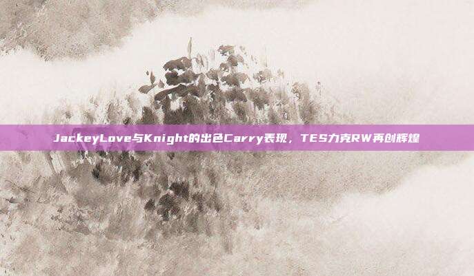 JackeyLove与Knight的出色Carry表现，TES力克RW再创辉煌  第1张