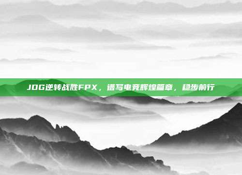 JDG逆转战胜FPX，谱写电竞辉煌篇章，稳步前行  第1张