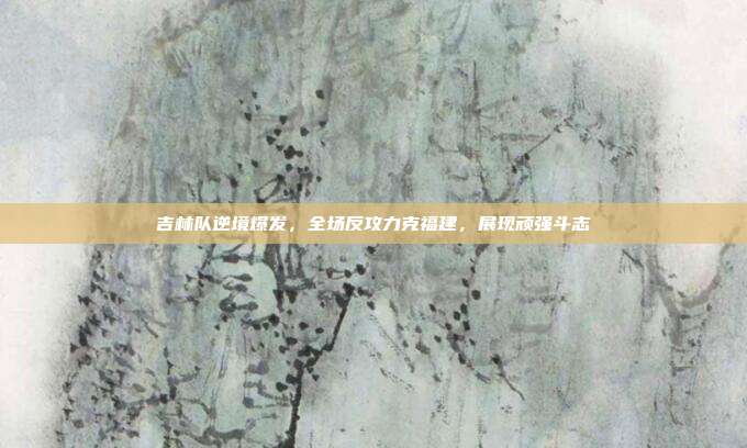 吉林队逆境爆发，全场反攻力克福建，展现顽强斗志  第1张