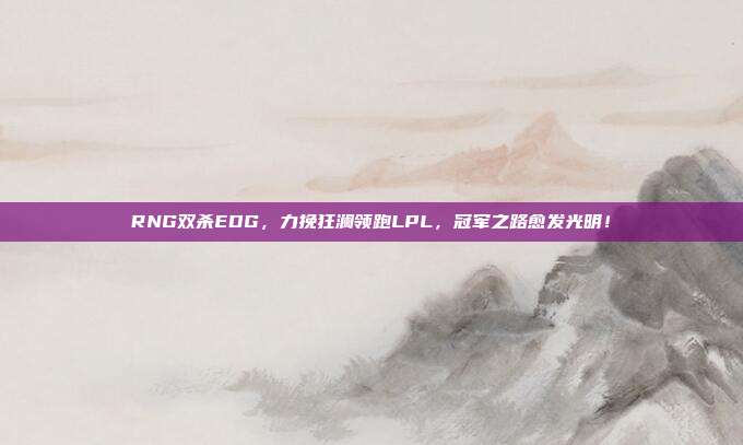 RNG双杀EDG，力挽狂澜领跑LPL，冠军之路愈发光明！  第1张