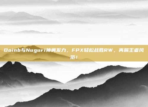 Doinb与Nuguri神勇发力，FPX轻松战胜RW，再展王者风范！  第1张