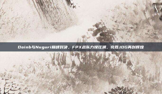 Doinb与Nuguri巅峰对决，FPX战队力挽狂澜，完胜JDG再创辉煌  第1张