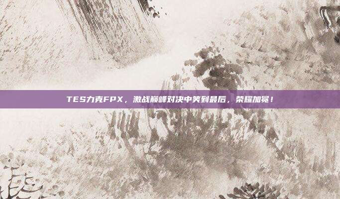 TES力克FPX，激战巅峰对决中笑到最后，荣耀加冕！  第1张