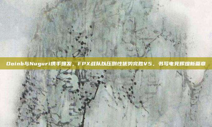 Doinb与Nuguri携手爆发，FPX战队以压倒性优势完胜V5，书写电竞辉煌新篇章  第1张