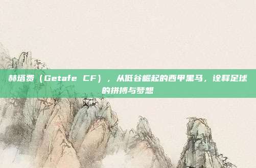 赫塔费（Getafe CF），从低谷崛起的西甲黑马，诠释足球的拼搏与梦想  第1张