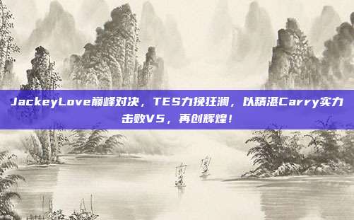 JackeyLove巅峰对决，TES力挽狂澜，以精湛Carry实力击败V5，再创辉煌！  第1张