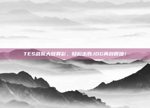 TES战队大放异彩，轻松击败JDG再创辉煌！  第1张