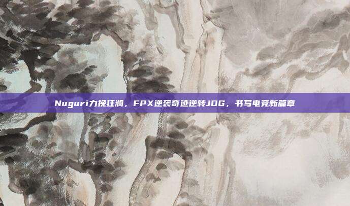 Nuguri力挽狂澜，FPX逆袭奇迹逆转JDG，书写电竞新篇章  第1张