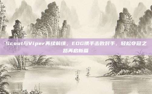 Scout与Viper再续前缘，EDG携手击败对手，轻松夺冠之路再启新篇  第1张