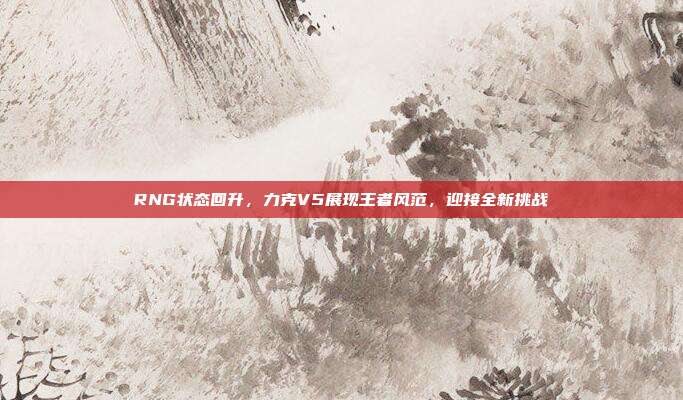 RNG状态回升，力克V5展现王者风范，迎接全新挑战  第1张