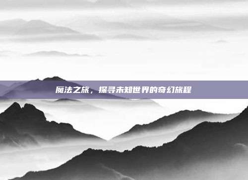 魔法之旅，探寻未知世界的奇幻旅程  第1张